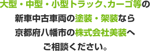 大型・中型・小型トラック、カーゴ等の新車中古車両の塗装・架装なら 京都府八幡市の株式会社美装へご相談ください。