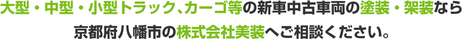 大型・中型・小型トラック、カーゴ等の新車中古車両の塗装・架装なら 京都府八幡市の株式会社美装へご相談ください。